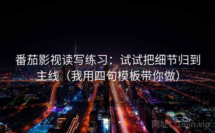 番茄影视读写练习：试试把细节归到主线（我用四句模板带你做）