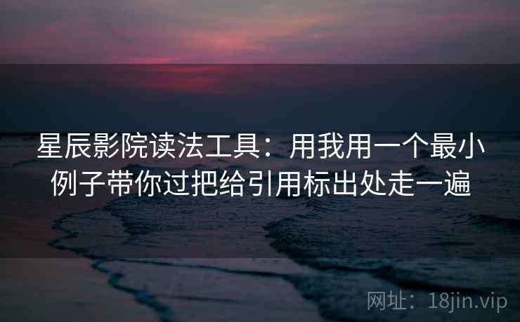 星辰影院读法工具:用我用一个最小例子带你过把给引用标出处走一遍 星辰影院读法工具:用我用一个最小例子带你过把给引用标出处走一遍