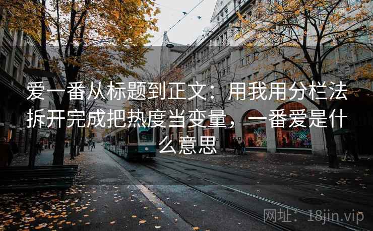 爱一番从标题到正文：用我用分栏法拆开完成把热度当变量，一番爱是什么意思