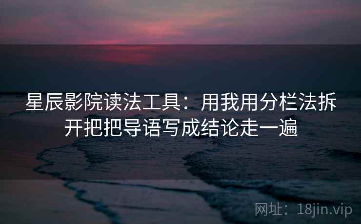 星辰影院读法工具：用我用分栏法拆开把把导语写成结论走一遍
