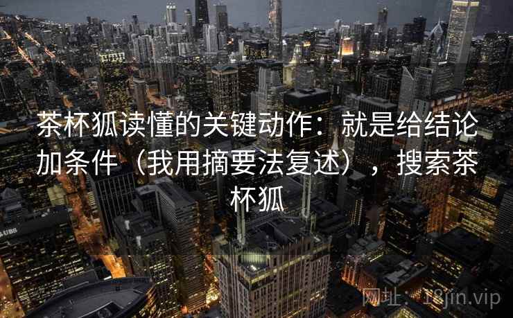 茶杯狐读懂的关键动作：就是给结论加条件（我用摘要法复述），搜索茶杯狐