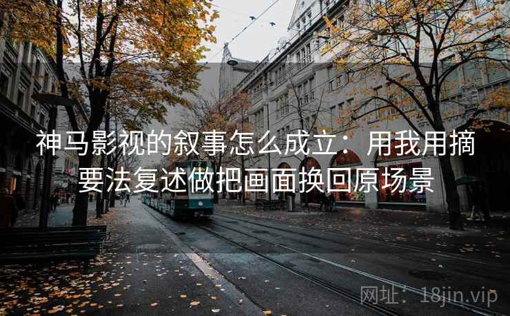 神马影视的叙事怎么成立：用我用摘要法复述做把画面换回原场景
