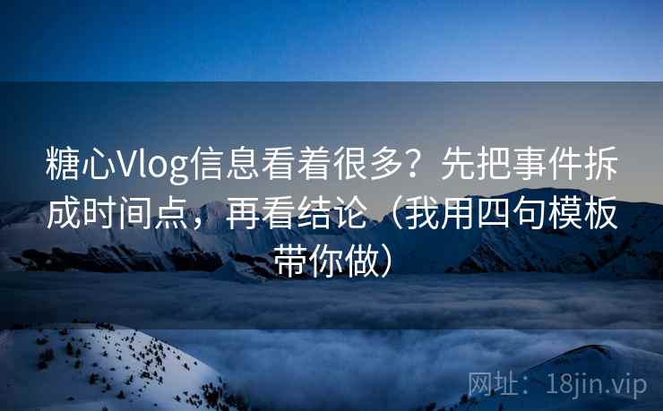 糖心Vlog信息看着很多？先把事件拆成时间点，再看结论（我用四句模板带你做）
