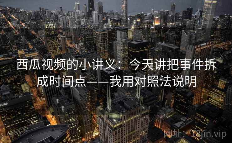 西瓜视频的小讲义：今天讲把事件拆成时间点——我用对照法说明