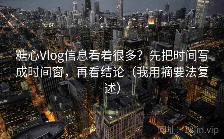 糖心Vlog信息看着很多？先把时间写成时间窗，再看结论（我用摘要法复述）