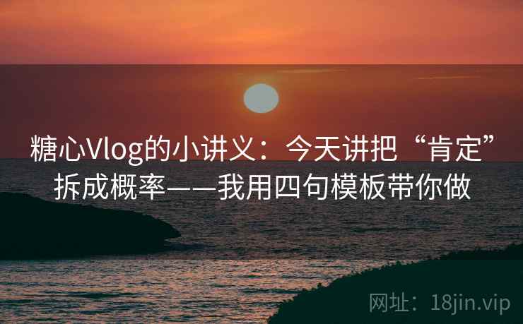 糖心Vlog的小讲义：今天讲把“肯定”拆成概率——我用四句模板带你做