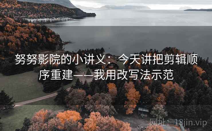 努努影院的小讲义：今天讲把剪辑顺序重建——我用改写法示范