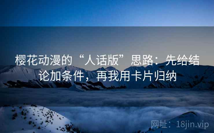 樱花动漫的“人话版”思路：先给结论加条件，再我用卡片归纳