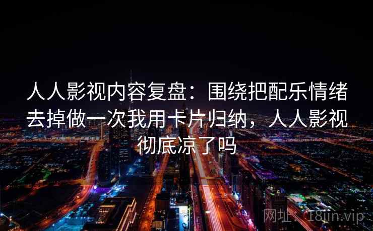 人人影视内容复盘：围绕把配乐情绪去掉做一次我用卡片归纳，人人影视彻底凉了吗