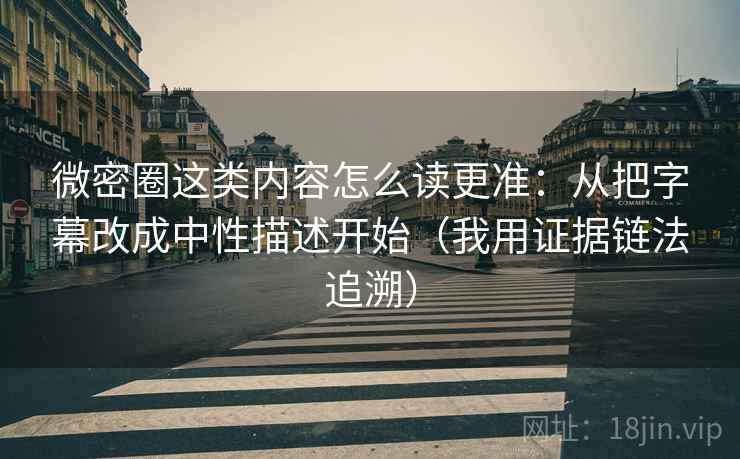 微密圈这类内容怎么读更准：从把字幕改成中性描述开始（我用证据链法追溯）