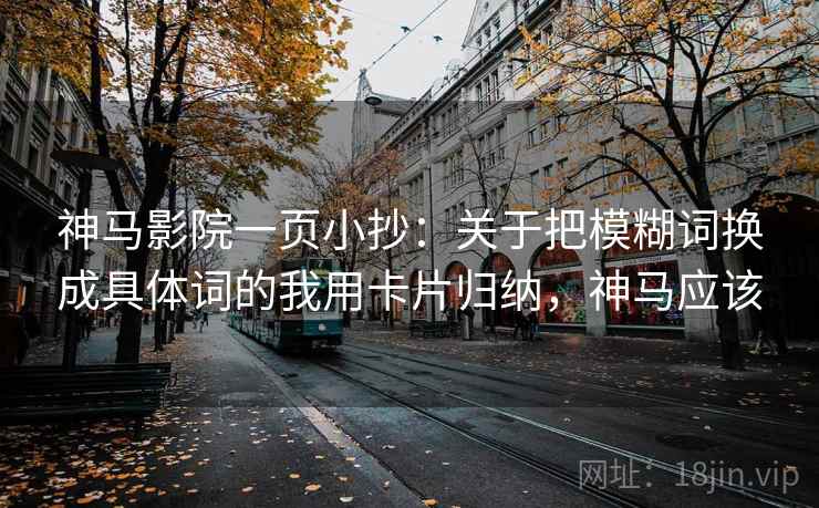 神马影院一页小抄：关于把模糊词换成具体词的我用卡片归纳，神马应该