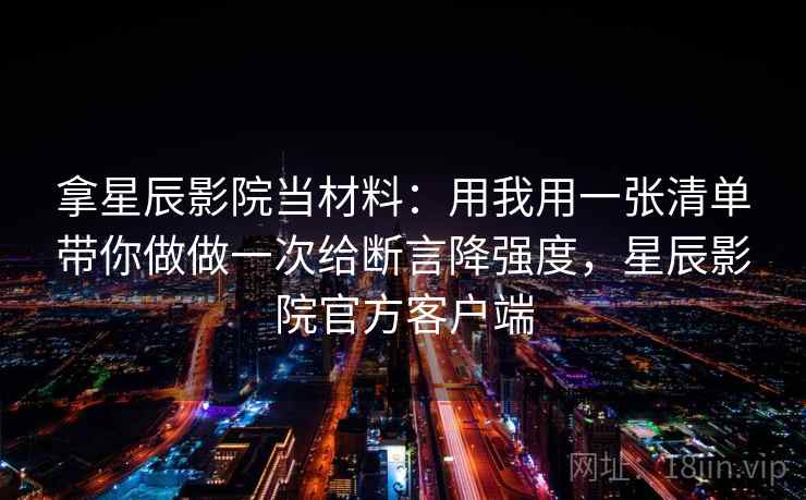 拿星辰影院当材料：用我用一张清单带你做做一次给断言降强度，星辰影院官方客户端