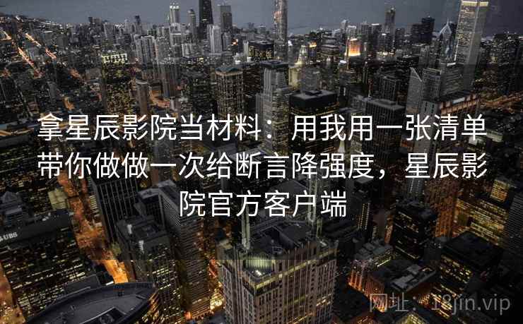 拿星辰影院当材料：用我用一张清单带你做做一次给断言降强度，星辰影院官方客户端