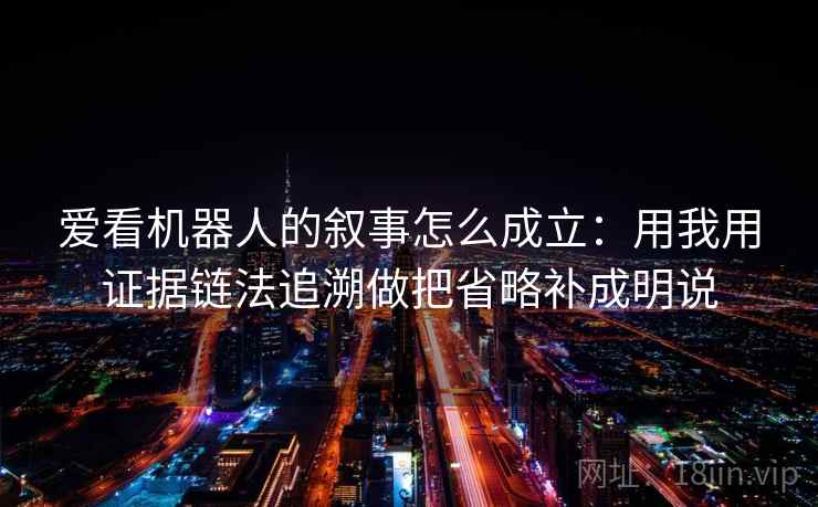 爱看机器人的叙事怎么成立：用我用证据链法追溯做把省略补成明说