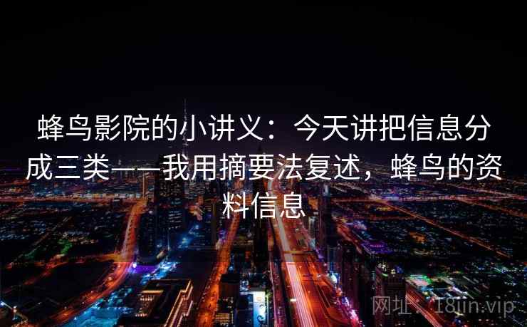 蜂鸟影院的小讲义：今天讲把信息分成三类——我用摘要法复述，蜂鸟的资料信息