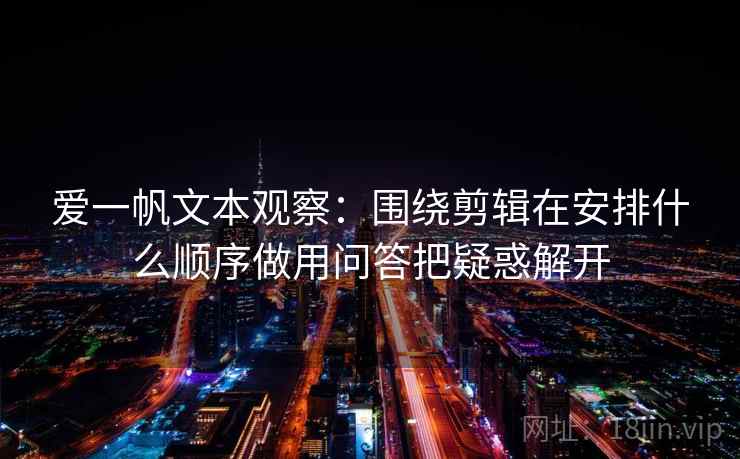 爱一帆文本观察：围绕剪辑在安排什么顺序做用问答把疑惑解开