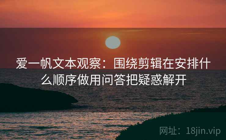 爱一帆文本观察：围绕剪辑在安排什么顺序做用问答把疑惑解开