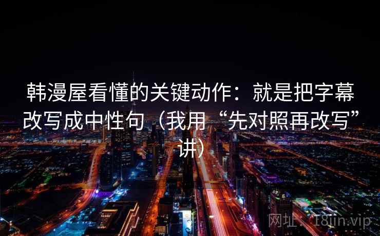 韩漫屋看懂的关键动作：就是把字幕改写成中性句（我用“先对照再改写”讲）