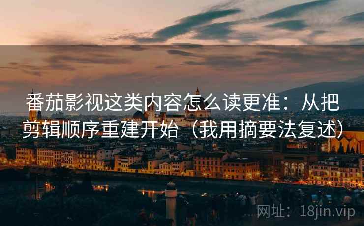 番茄影视这类内容怎么读更准：从把剪辑顺序重建开始（我用摘要法复述）