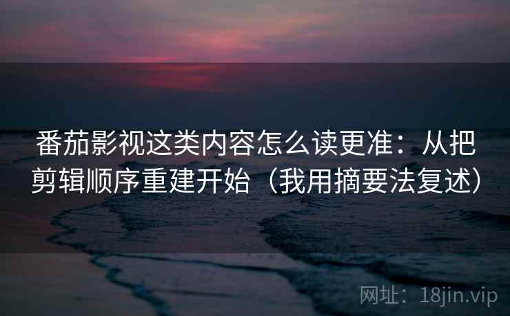 番茄影视这类内容怎么读更准：从把剪辑顺序重建开始（我用摘要法复述）