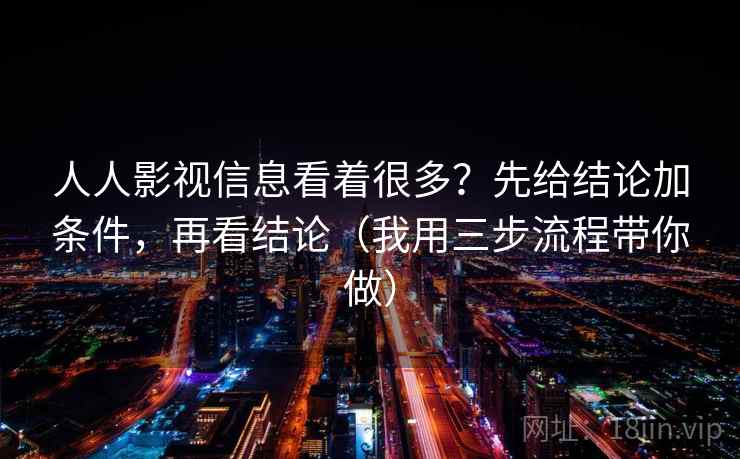 人人影视信息看着很多？先给结论加条件，再看结论（我用三步流程带你做）