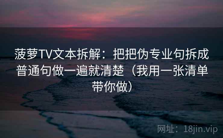菠萝TV文本拆解：把把伪专业句拆成普通句做一遍就清楚（我用一张清单带你做）
