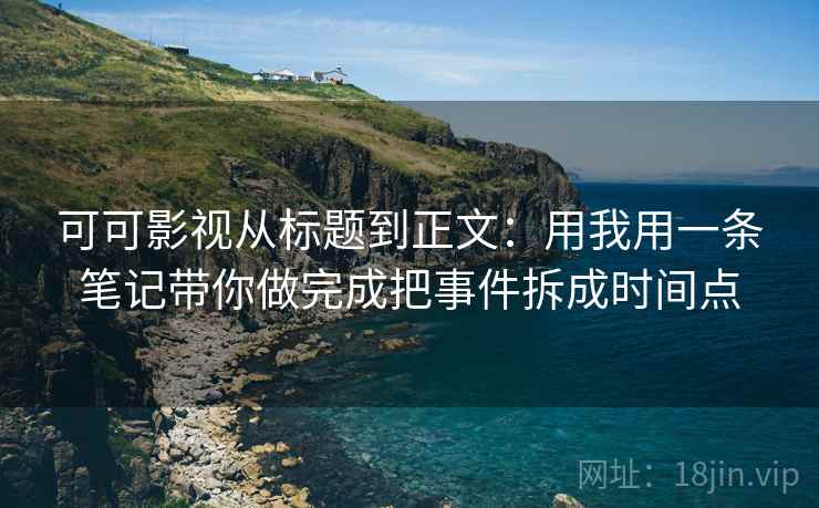 可可影视从标题到正文：用我用一条笔记带你做完成把事件拆成时间点