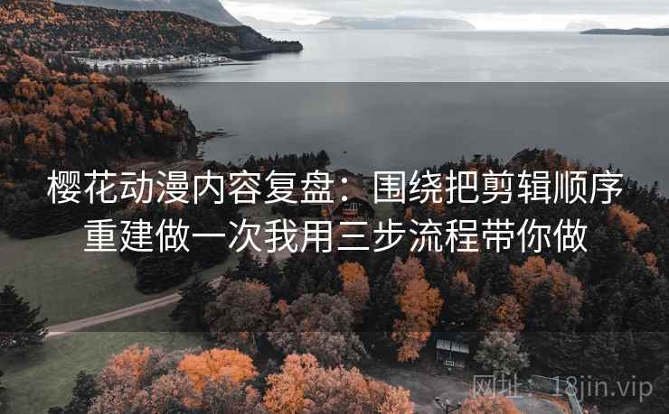樱花动漫内容复盘：围绕把剪辑顺序重建做一次我用三步流程带你做