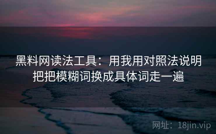 黑料网读法工具：用我用对照法说明把把模糊词换成具体词走一遍