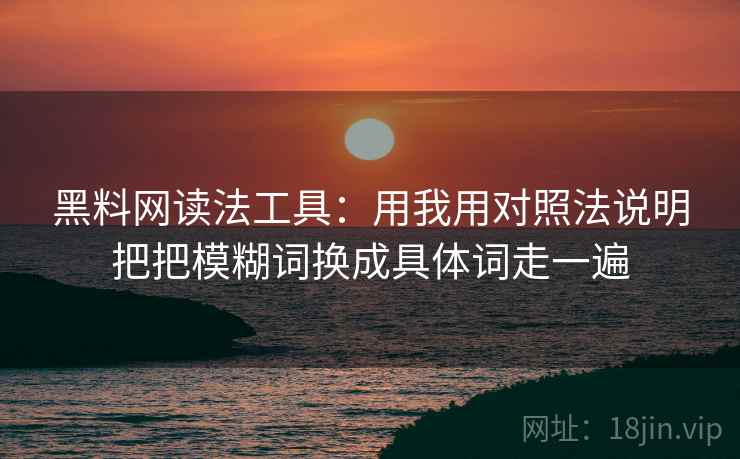 黑料网读法工具：用我用对照法说明把把模糊词换成具体词走一遍