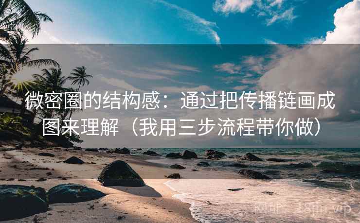 微密圈的结构感：通过把传播链画成图来理解（我用三步流程带你做）