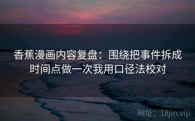 香蕉漫画内容复盘：围绕把事件拆成时间点做一次我用口径法校对